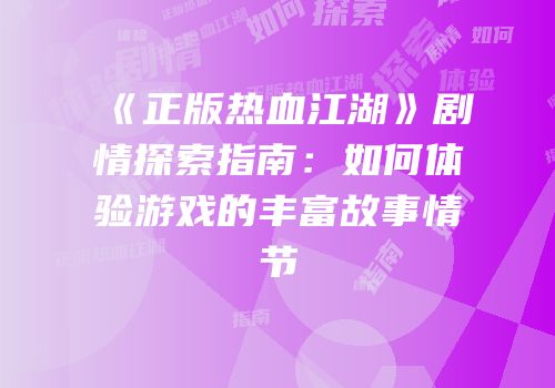《正版热血江湖》剧情探索指南：如何体验游戏的丰富故事情节