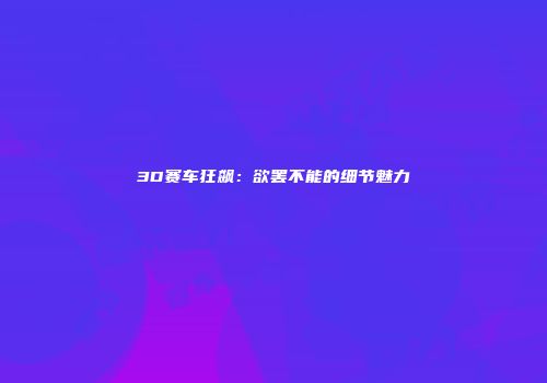 3D赛车狂飙：欲罢不能的细节魅力