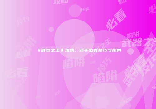 《武器之王》攻略：新手必看技巧与陷阱