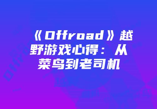 《Offroad》越野游戏心得：从菜鸟到老司机