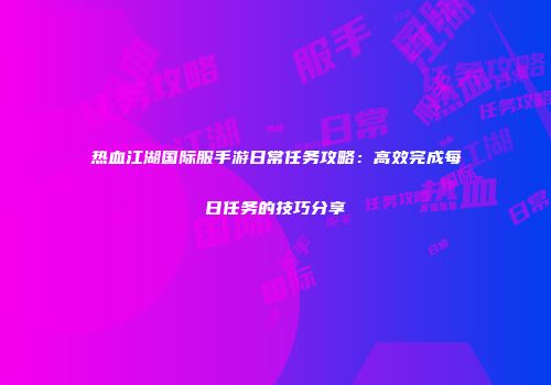 热血江湖国际服手游日常任务攻略：高效完成每日任务的技巧分享