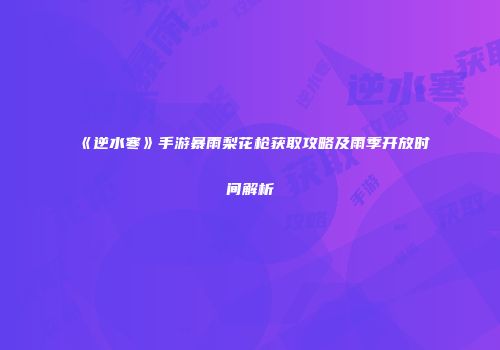 《逆水寒》手游暴雨梨花枪获取攻略及雨季开放时间解析