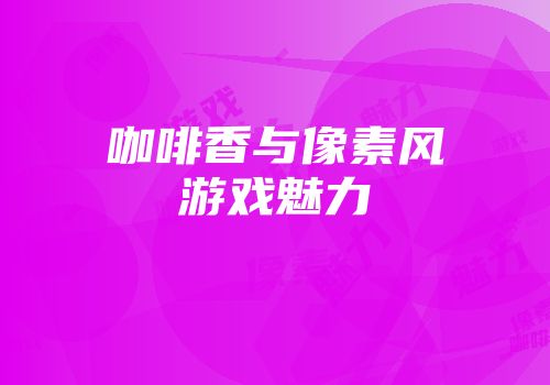 咖啡香与像素风游戏魅力