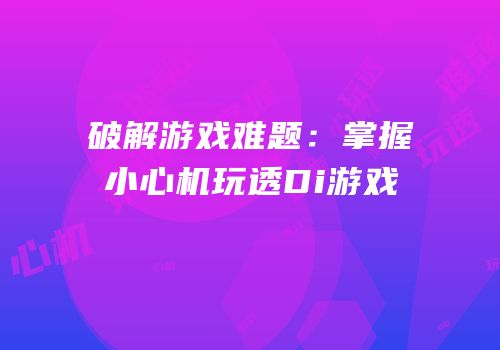 破解游戏难题：掌握小心机玩透Di游戏