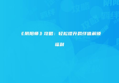 《阴阳师》攻略：轻松提升羁绊值解锁福利