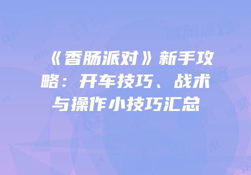 《香肠派对》新手攻略：开车技巧、战术与操作小技巧汇总