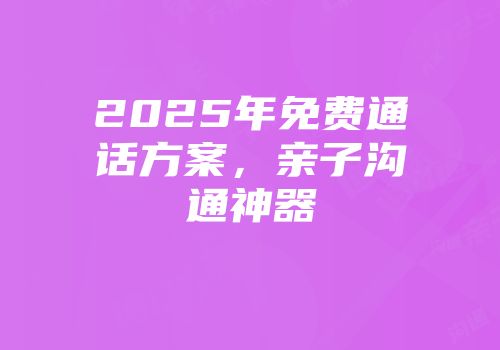 2025年免费通话方案，亲子沟通神器