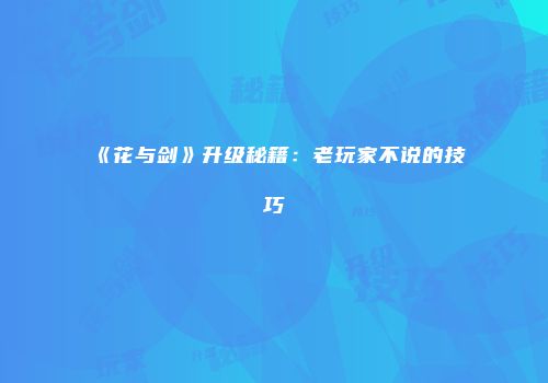 《花与剑》升级秘籍：老玩家不说的技巧