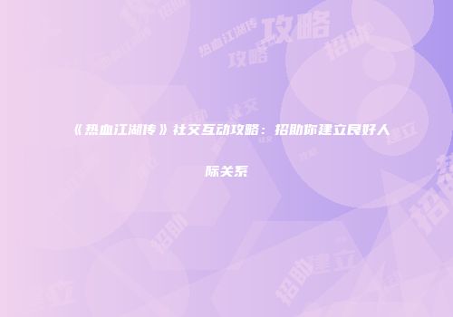 《热血江湖传》社交互动攻略：招助你建立良好人际关系
