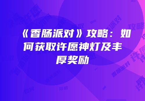 《香肠派对》攻略：如何获取许愿神灯及丰厚奖励