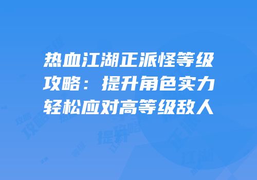 热血江湖正派怪等级攻略：提升角色实力轻松应对高等级敌人