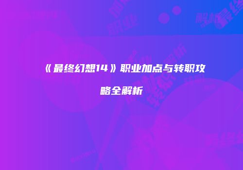 《最终幻想14》职业加点与转职攻略全解析