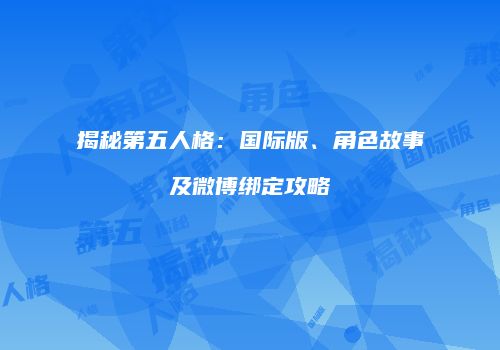 揭秘第五人格：国际版、角色故事及微博绑定攻略