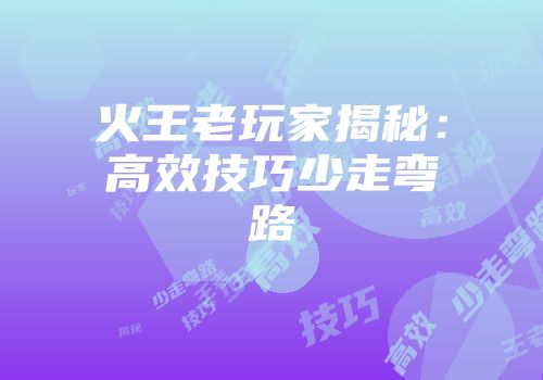 火王老玩家揭秘：高效技巧少走弯路