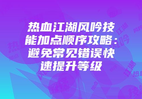 热血江湖风吟技能加点顺序攻略：避免常见错误快速提升等级