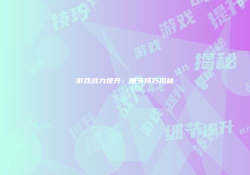 游戏战力提升：细节技巧揭秘