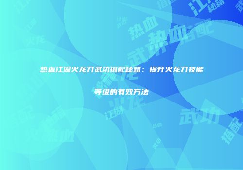 热血江湖火龙刀武功搭配秘籍：提升火龙刀技能等级的有效方法