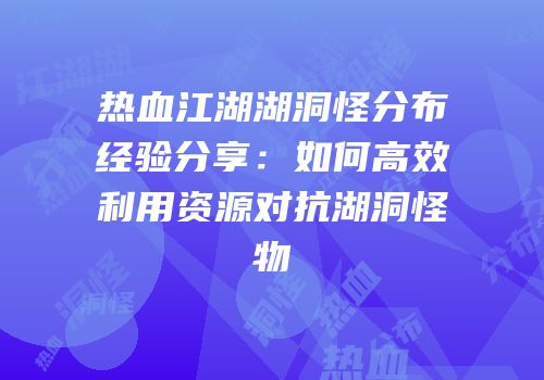 热血江湖湖洞怪分布经验分享:如何高效利用资源对抗湖洞怪物