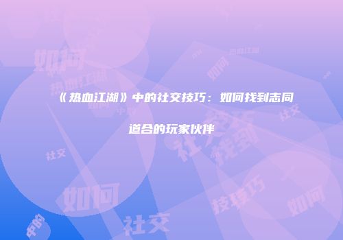 《热血江湖》中的社交技巧：如何找到志同道合的玩家伙伴
