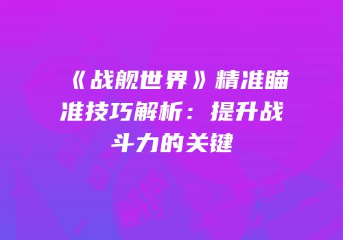 《战舰世界》精准瞄准技巧解析：提升战斗力的关键