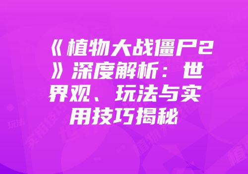 《植物大战僵尸2》深度解析：世界观、玩法与实用技巧揭秘
