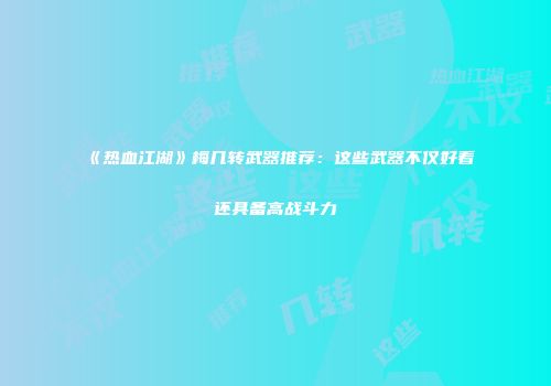 《热血江湖》梅几转武器推荐：这些武器不仅好看还具备高战斗力