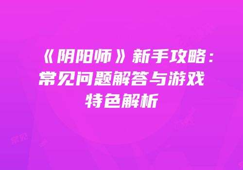 《阴阳师》新手攻略：常见问题解答与游戏特色解析