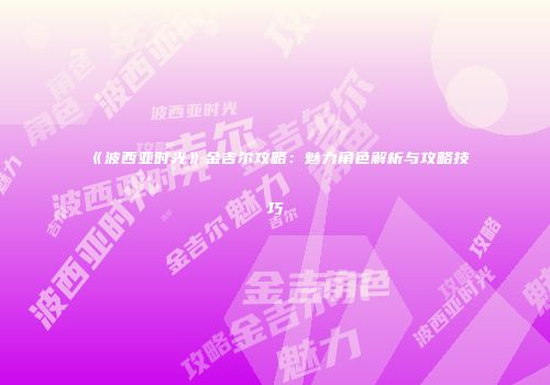 《波西亚时光》金吉尔攻略：魅力角色解析与攻略技巧