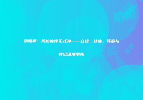 阴阳师：揭秘彼岸花式神——立绘、技能、阵容与传记深度解析