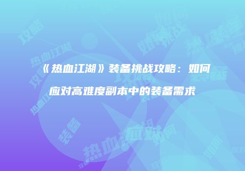 《热血江湖》装备挑战攻略：如何应对高难度副本中的装备需求