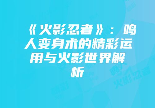 《火影忍者》：鸣人变身术的精彩运用与火影世界解析
