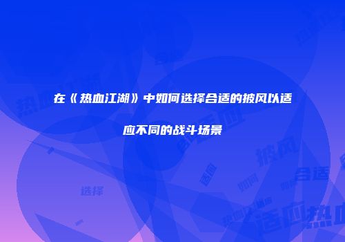 在《热血江湖》中如何选择合适的披风以适应不同的战斗场景