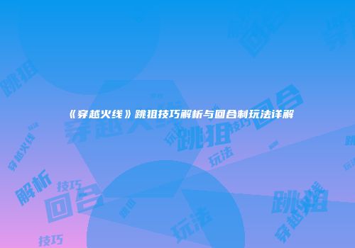 《穿越火线》跳狙技巧解析与回合制玩法详解