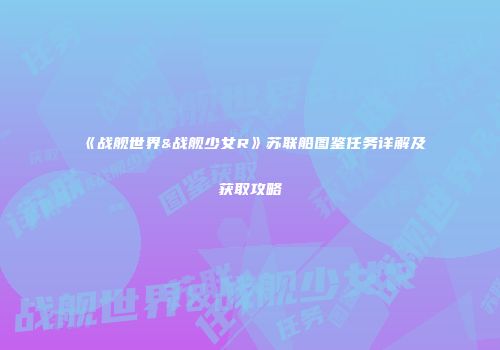《战舰世界&战舰少女R》苏联船图鉴任务详解及获取攻略