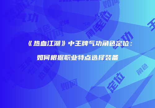 《热血江湖》中王牌气功角色定位：如何根据职业特点选择装备