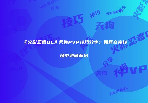《火影忍者OL》天狗PVP技巧分享：如何在竞技场中脱颖而出