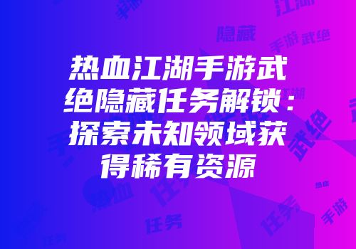 热血江湖手游武绝隐藏任务解锁：探索未知领域获得稀有资源