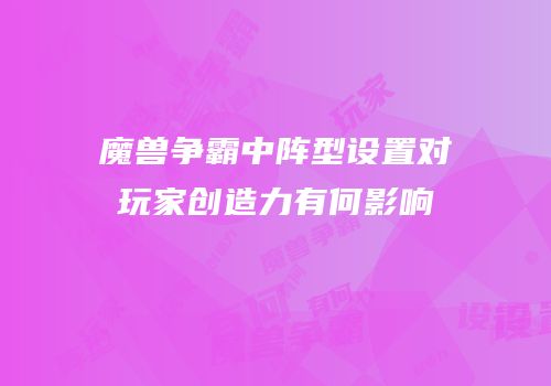 魔兽争霸中阵型设置对玩家创造力有何影响