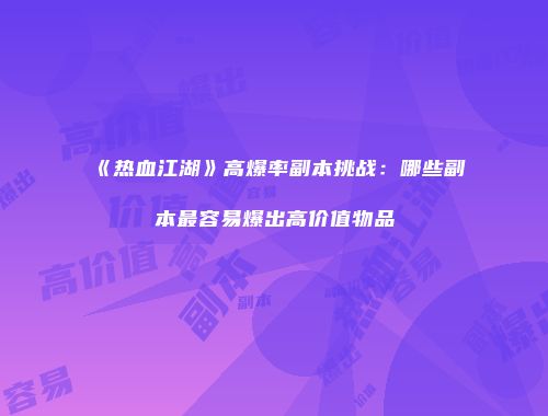 《热血江湖》高爆率副本挑战：哪些副本最容易爆出高价值物品