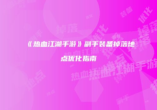 《热血江湖手游》副手装备掉落地点优化指南