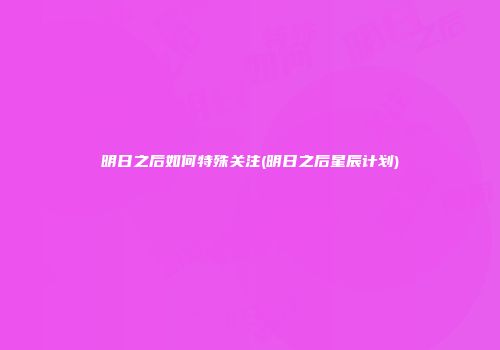 明日之后如何特殊关注(明日之后星辰计划)
