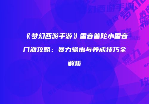 《梦幻西游手游》雷音普陀小雷音门派攻略：暴力输出与养成技巧全解析