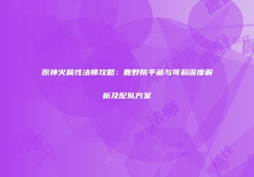 原神火属性法师攻略：鹿野院平藏与可莉深度解析及配队方案