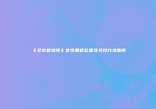 《艾尔登法环》女性角色位置及寻找方法指南