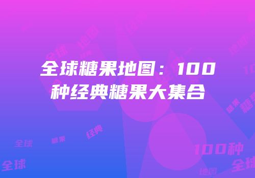 全球糖果地图：100种经典糖果大集合