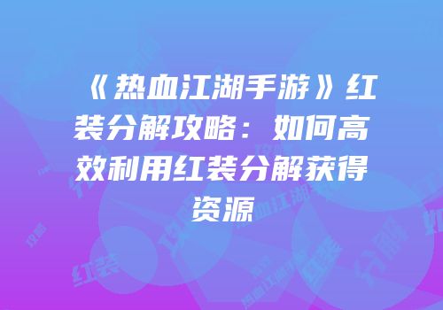 《热血江湖手游》红装分解攻略：如何高效利用红装分解获得资源
