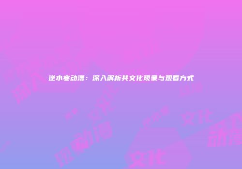 逆水寒动漫：深入解析其文化现象与观看方式