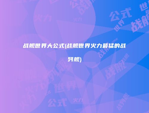 战舰世界大公式(战舰世界火力最猛的战列舰)