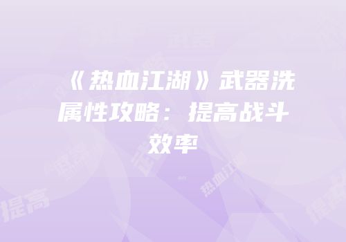 《热血江湖》武器洗属性攻略：提高战斗效率
