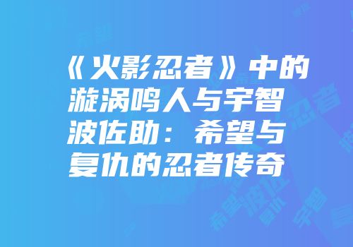 《火影忍者》中的漩涡鸣人与宇智波佐助：希望与复仇的忍者传奇